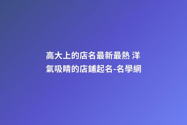 高大上的店名最新最熱 洋氣吸睛的店鋪起名-名學網-第1張-店鋪起名-玄機派